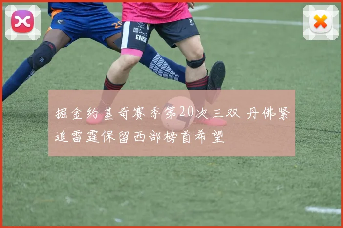 掘金约基奇赛季第20次三双 丹佛紧追雷霆保留西部榜首希望