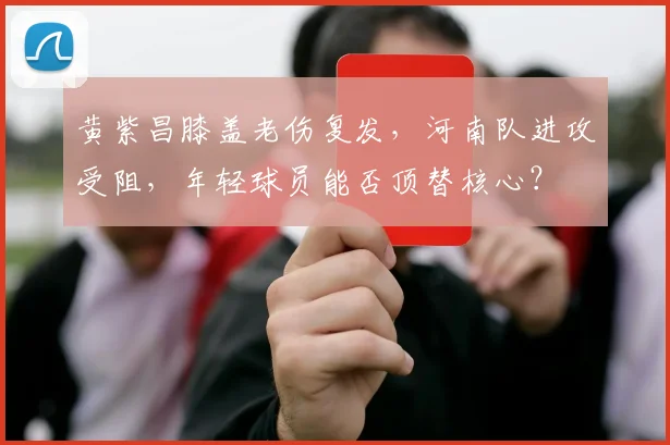 黄紫昌膝盖老伤复发,河南队进攻受阻,年轻球员能否顶替核心?