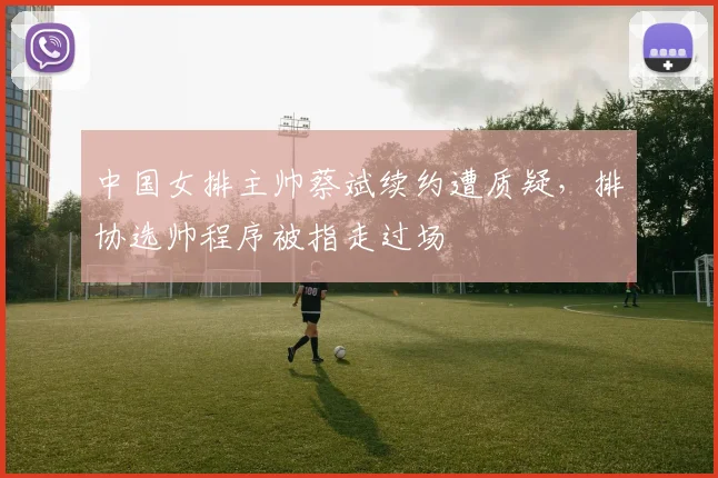 中国女排主帅蔡斌续约遭质疑,排协选帅程序被指走过场