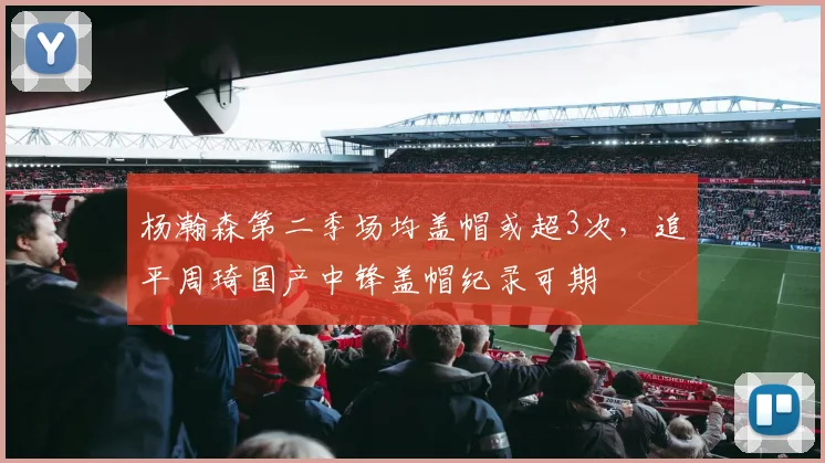 杨瀚森第二季场均盖帽或超3次，追平周琦国产中锋盖帽纪录可期