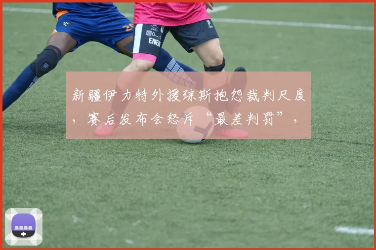 新疆伊力特外援琼斯抱怨裁判尺度，赛后发布会怒斥“最差判罚”，将面临罚款吗？