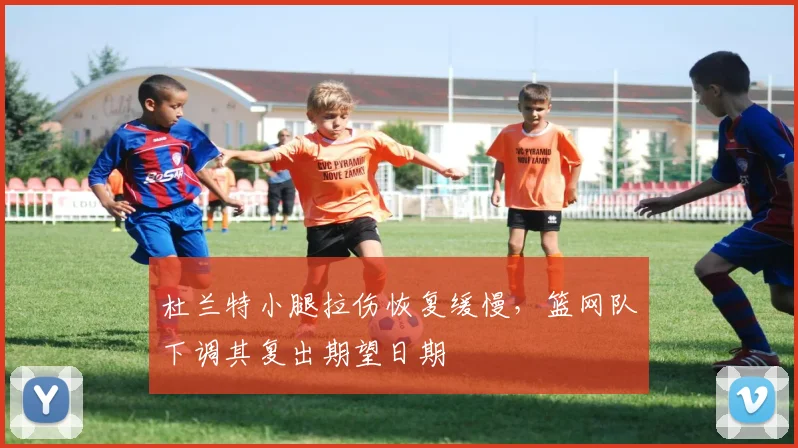 杜兰特小腿拉伤恢复缓慢,篮网队下调其复出期望日期
