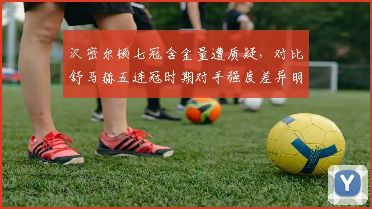 汉密尔顿七冠含金量遭质疑,对比舒马赫五连冠时期对手强度差异明显
