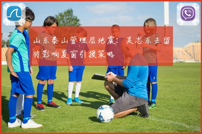 山东泰山管理层地震:吴志东去留将影响夏窗引援策略