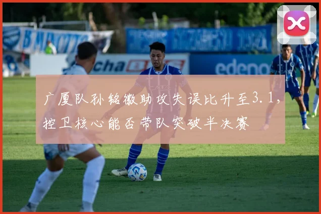 广厦队孙铭徽助攻失误比升至3.1，控卫核心能否带队突破半决赛