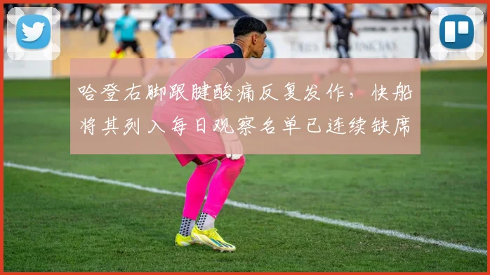 哈登右脚跟腱酸痛反复发作,快船将其列入每日观察名单已连续缺席五场__br_
