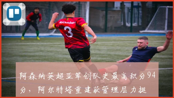 阿森纳英超亚军创队史最高积分94分,阿尔特塔重建获管理层力挺