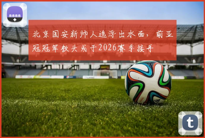 北京国安新帅人选浮出水面，前亚冠冠军教头或于2026赛季接手