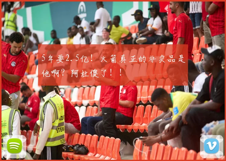 5年要2.5亿!火箭真正的非卖品是他啊?阿杜傻了!!