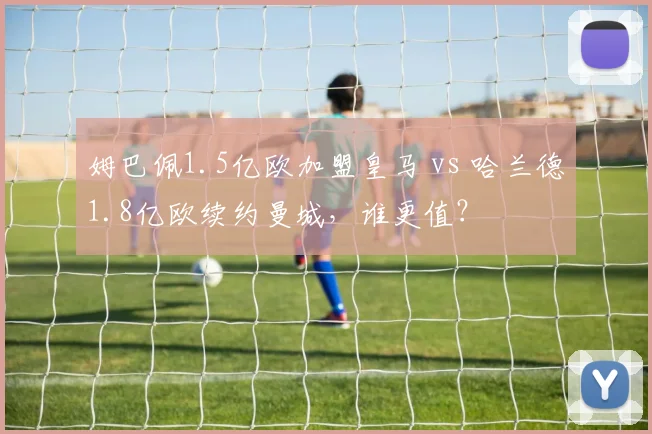 姆巴佩1.5亿欧加盟皇马 vs 哈兰德1.8亿欧续约曼城，谁更值？