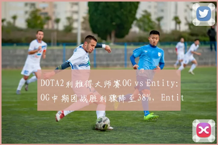 DOTA2利雅得大师赛OG vs Entity:OG中期团战胜利骤降至38%,Entity违规拉扯选手遭警告