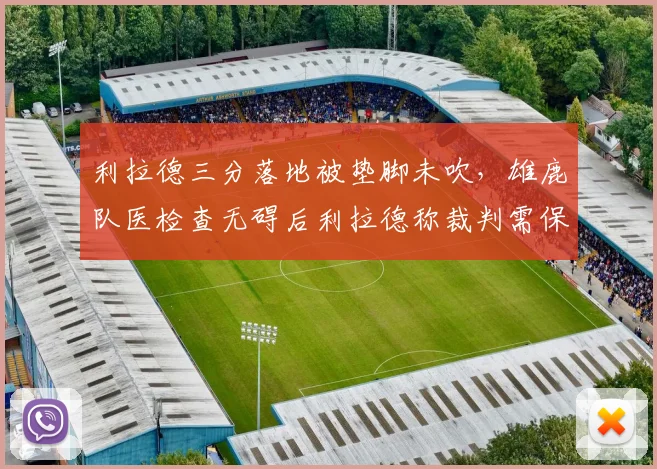 利拉德三分落地被垫脚未吹,雄鹿队医检查无碍后利拉德称裁判需保护球员